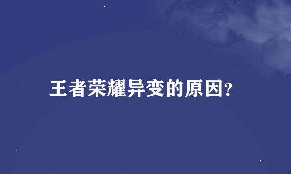 王者荣耀异变的原因？