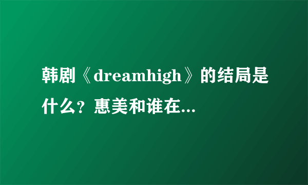 韩剧《dreamhigh》的结局是什么？惠美和谁在一起了？？？