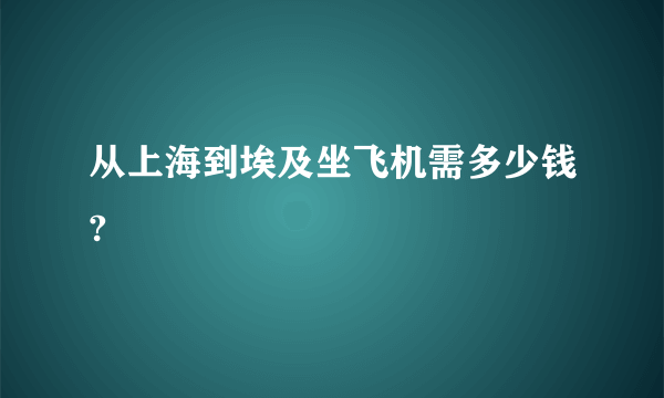 从上海到埃及坐飞机需多少钱?