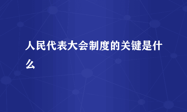 人民代表大会制度的关键是什么