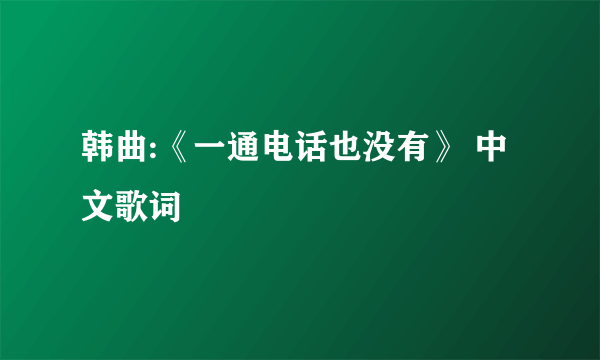 韩曲:《一通电话也没有》 中文歌词