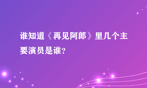 谁知道《再见阿郎》里几个主要演员是谁？