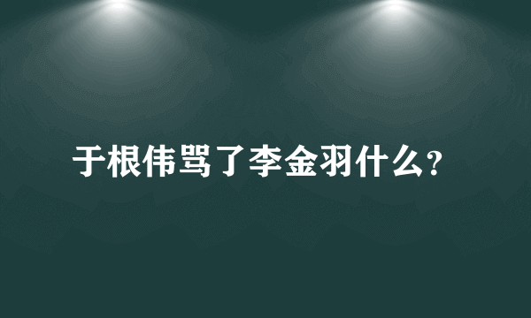 于根伟骂了李金羽什么？