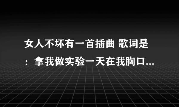 女人不坏有一首插曲 歌词是：拿我做实验一天在我胸口刺一剑。这歌什么名？