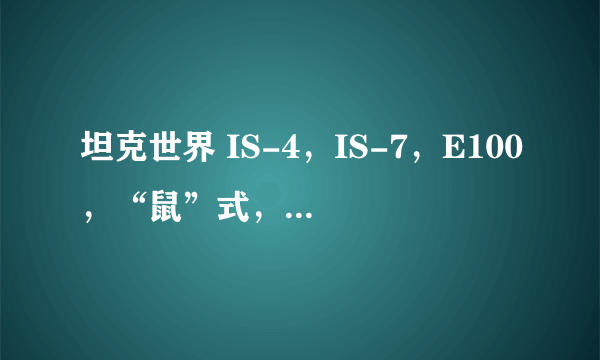 坦克世界 IS-4，IS-7，E100，“鼠”式，T110E5各自优缺点，综合实力及推荐。