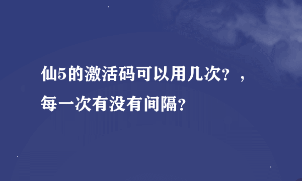 仙5的激活码可以用几次？，每一次有没有间隔？