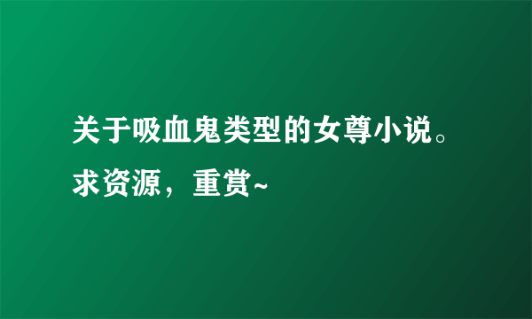 关于吸血鬼类型的女尊小说。求资源，重赏~