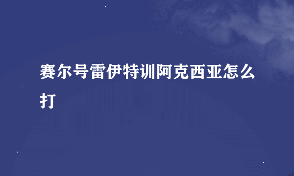 赛尔号雷伊特训阿克西亚怎么打