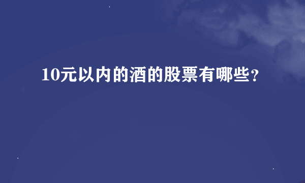 10元以内的酒的股票有哪些？