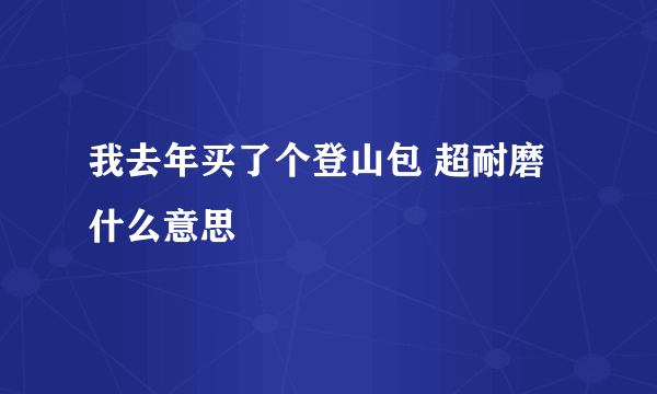 我去年买了个登山包 超耐磨什么意思