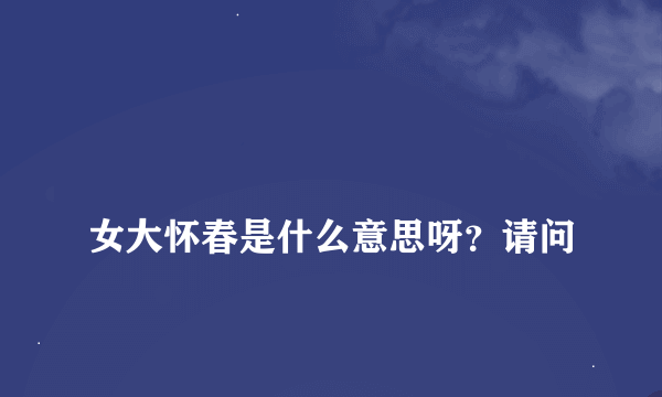 
女大怀春是什么意思呀？请问

