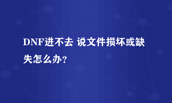 DNF进不去 说文件损坏或缺失怎么办？