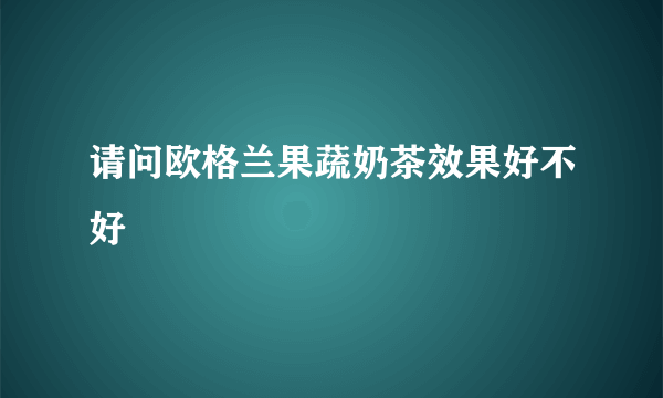 请问欧格兰果蔬奶茶效果好不好