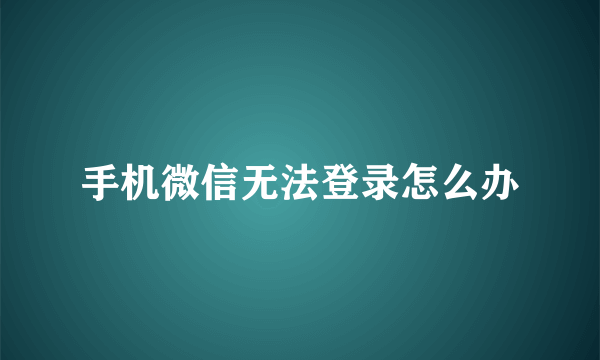 手机微信无法登录怎么办