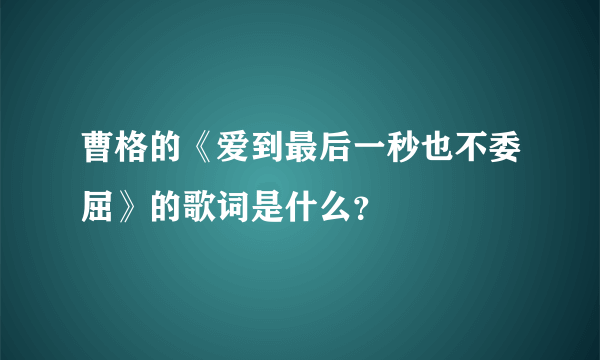 曹格的《爱到最后一秒也不委屈》的歌词是什么？