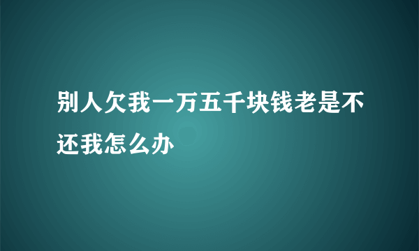 别人欠我一万五千块钱老是不还我怎么办