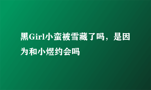 黑Girl小蛮被雪藏了吗，是因为和小煜约会吗