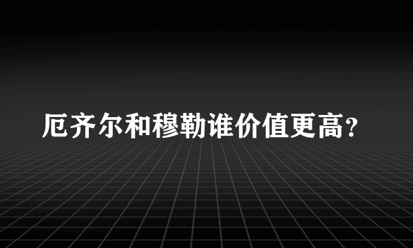 厄齐尔和穆勒谁价值更高？