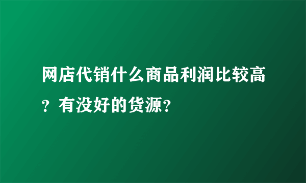 网店代销什么商品利润比较高？有没好的货源？