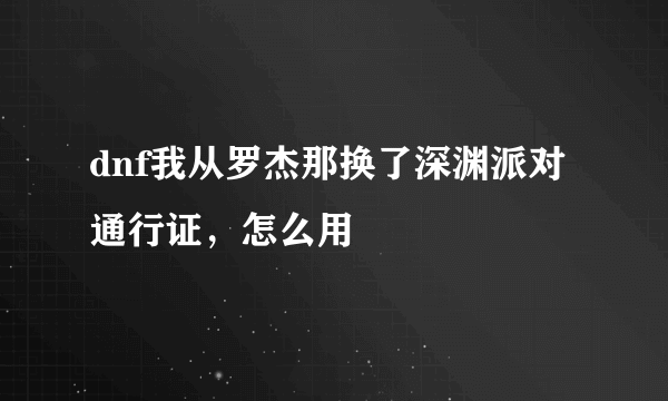 dnf我从罗杰那换了深渊派对通行证，怎么用