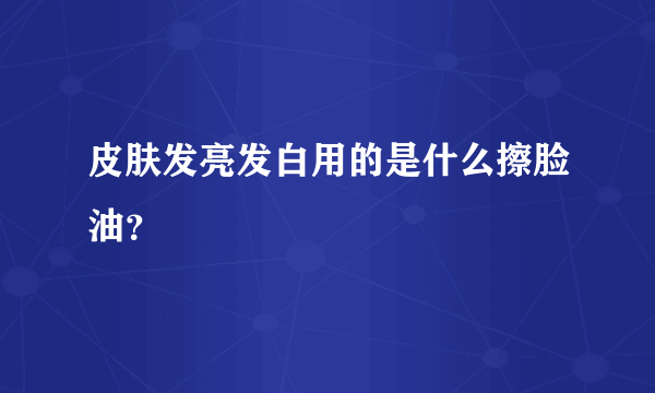 皮肤发亮发白用的是什么擦脸油？