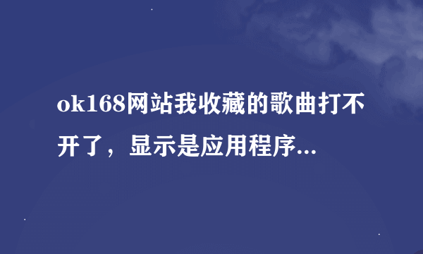 ok168网站我收藏的歌曲打不开了，显示是应用程序错误，换了电脑也一样。大家帮我看看是怎么回事。