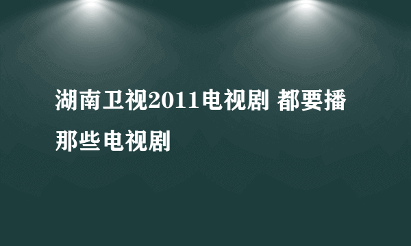 湖南卫视2011电视剧 都要播那些电视剧