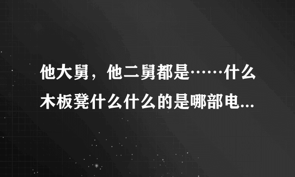 他大舅，他二舅都是……什么木板凳什么什么的是哪部电影的台词