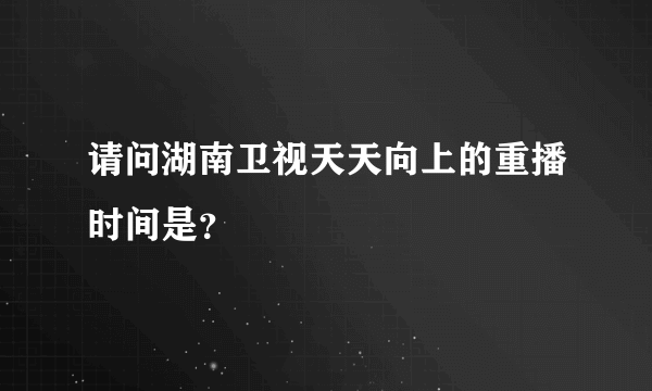 请问湖南卫视天天向上的重播时间是？