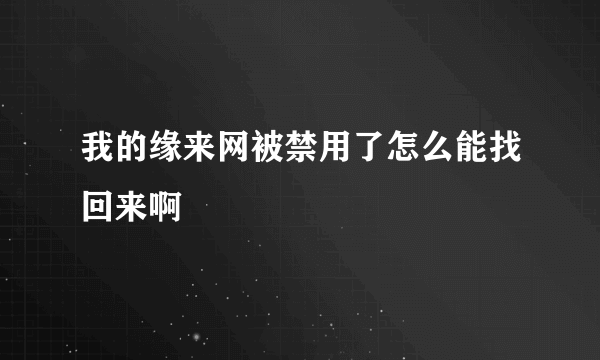 我的缘来网被禁用了怎么能找回来啊