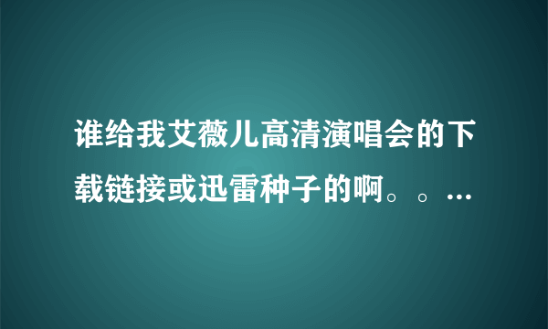 谁给我艾薇儿高清演唱会的下载链接或迅雷种子的啊。。。。。。回答满意会加分