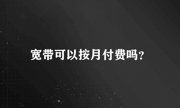 宽带可以按月付费吗？