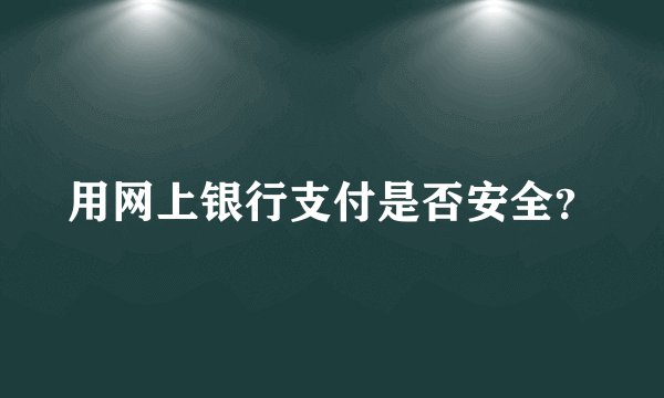 用网上银行支付是否安全？