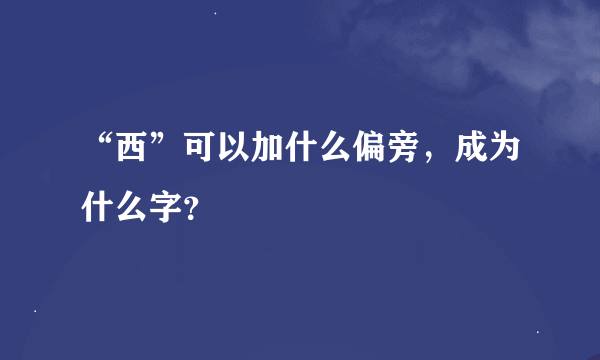 “西”可以加什么偏旁，成为什么字？