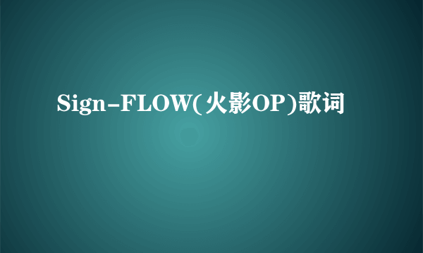 Sign-FLOW(火影OP)歌词