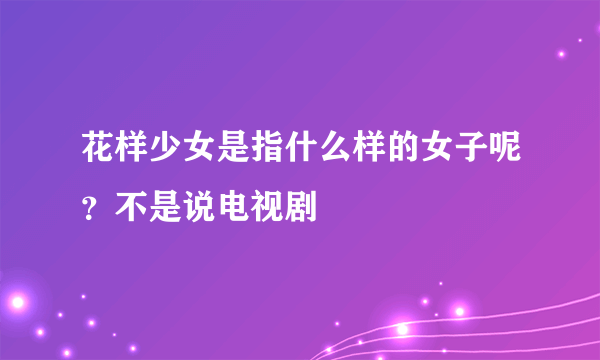 花样少女是指什么样的女子呢？不是说电视剧