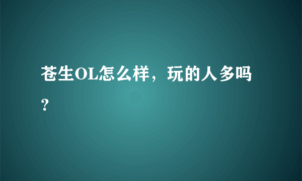 苍生OL怎么样，玩的人多吗？