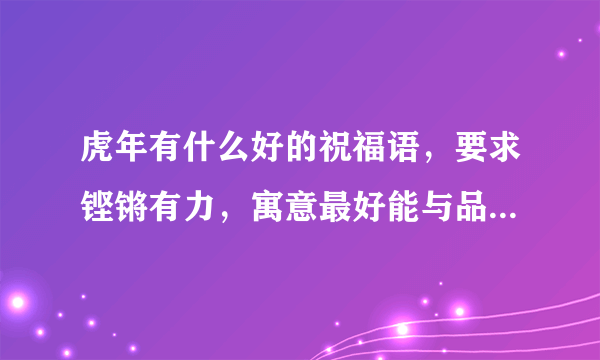 虎年有什么好的祝福语，要求铿锵有力，寓意最好能与品质年相关，意境要给人一种温馨过大年的感觉