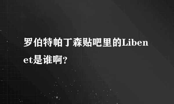 罗伯特帕丁森贴吧里的Libenet是谁啊？