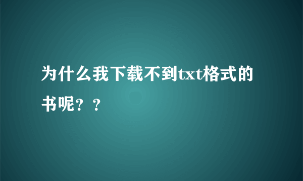 为什么我下载不到txt格式的书呢？？