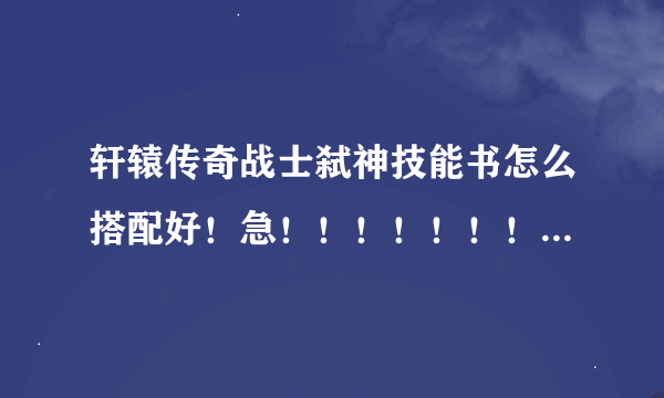 轩辕传奇战士弑神技能书怎么搭配好！急！！！！！！！！！！！！！！！！！！