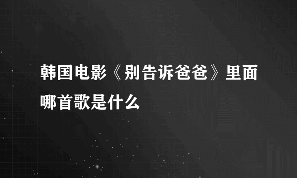 韩国电影《别告诉爸爸》里面哪首歌是什么