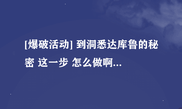 [爆破活动] 到洞悉达库鲁的秘密 这一步 怎么做啊 ？s是找谁还是怎么做 啊？求大神帮助