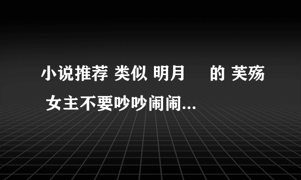 小说推荐 类似 明月珰 的 芙殇 女主不要吵吵闹闹，矫情的