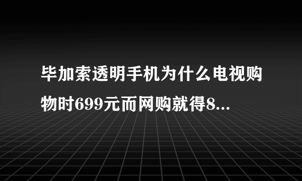 毕加索透明手机为什么电视购物时699元而网购就得899元呢？