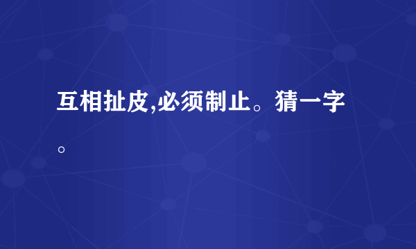 互相扯皮,必须制止。猜一字。