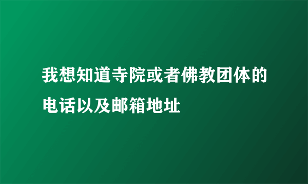 我想知道寺院或者佛教团体的电话以及邮箱地址