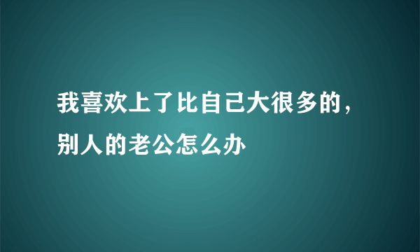 我喜欢上了比自己大很多的，别人的老公怎么办