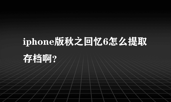 iphone版秋之回忆6怎么提取存档啊？