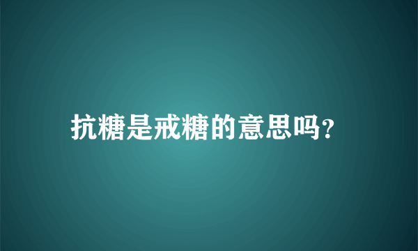 抗糖是戒糖的意思吗？